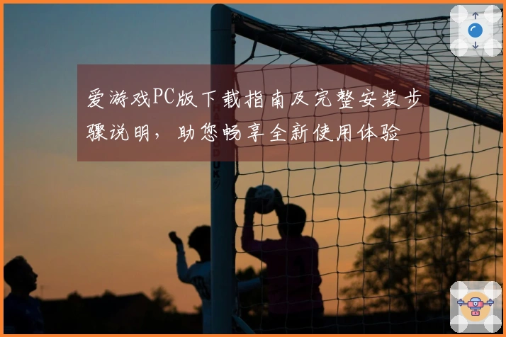 爱游戏PC版下载指南及完整安装步骤说明，助您畅享全新使用体验