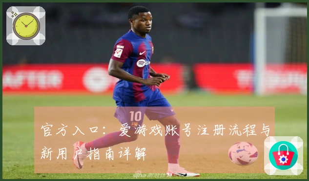 官方入口：爱游戏账号注册流程与新用户指南详解