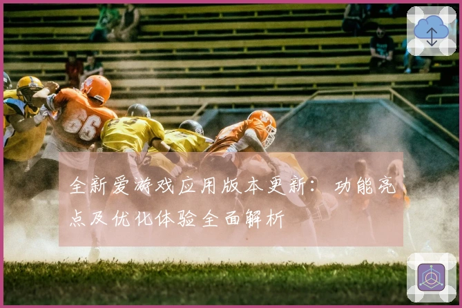 全新爱游戏应用版本更新：功能亮点及优化体验全面解析