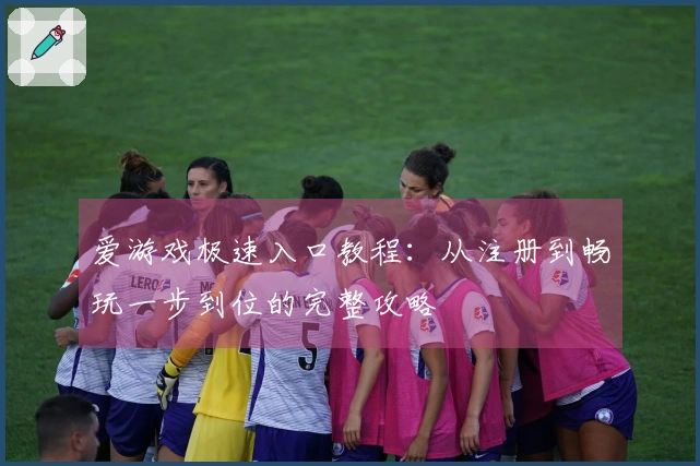 爱游戏极速入口教程：从注册到畅玩一步到位的完整攻略