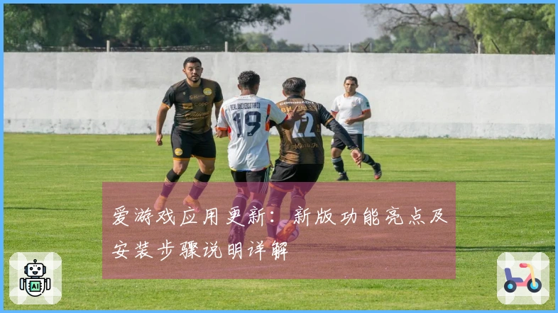 爱游戏应用更新：新版功能亮点及安装步骤说明详解