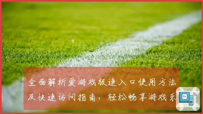 全面解析爱游戏极速入口使用方法及快速访问指南，轻松畅享游戏乐趣