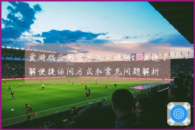 爱游戏应用官方入口说明：快速了解便捷访问方式和常见问题解析