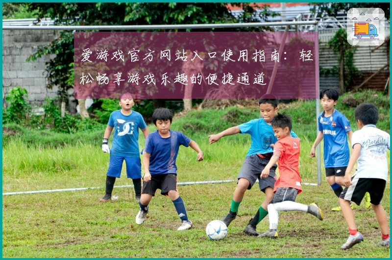 爱游戏官方网站入口使用指南：轻松畅享游戏乐趣的便捷通道