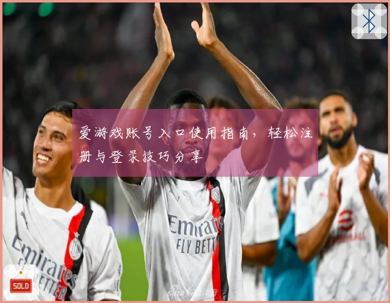 爱游戏账号入口使用指南，轻松注册与登录技巧分享