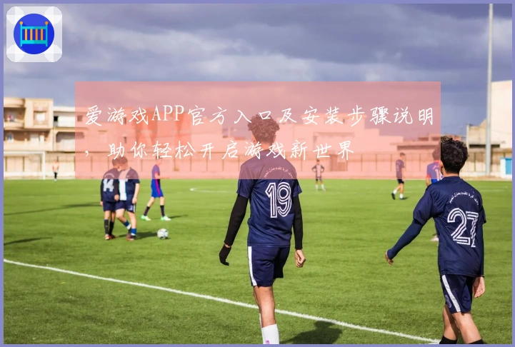 爱游戏APP官方入口及安装步骤说明，助你轻松开启游戏新世界