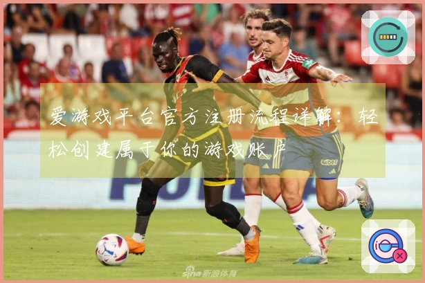 爱游戏平台官方注册流程详解：轻松创建属于你的游戏账户