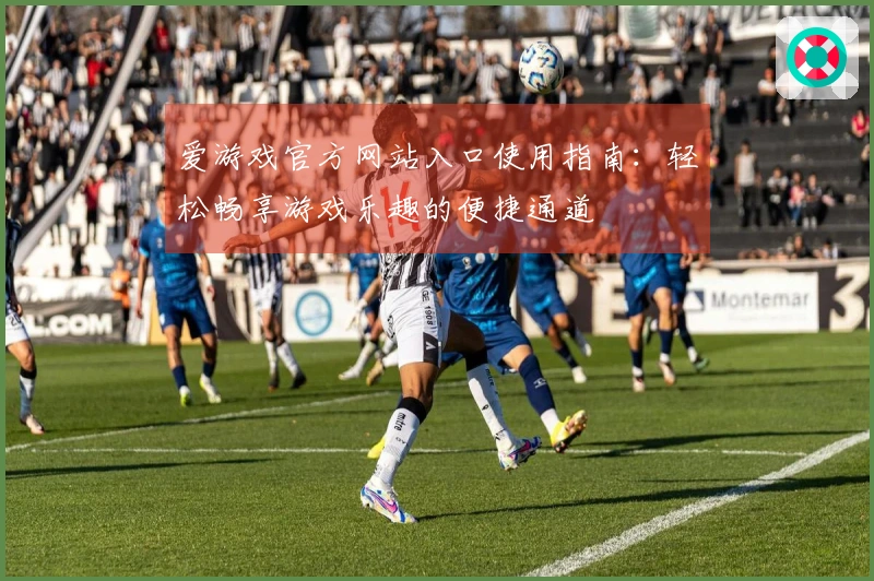 爱游戏官方网站入口使用指南：轻松畅享游戏乐趣的便捷通道