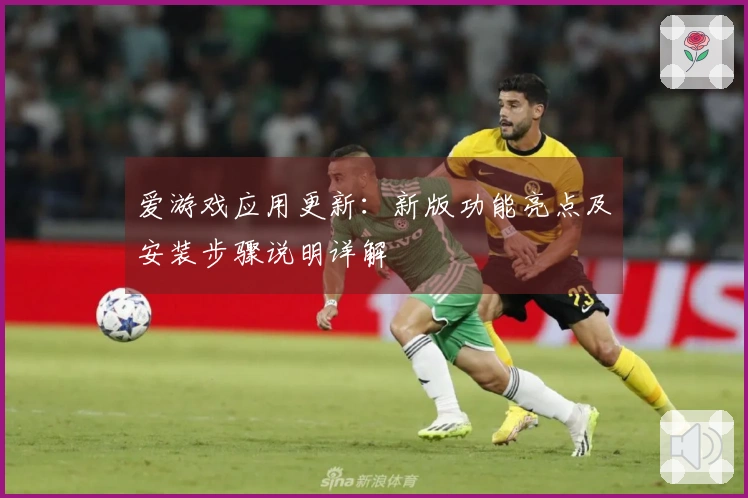 爱游戏应用更新：新版功能亮点及安装步骤说明详解
