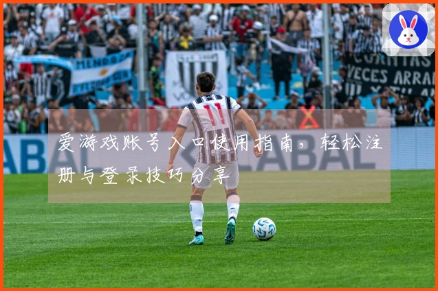 爱游戏账号入口使用指南，轻松注册与登录技巧分享