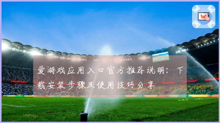 爱游戏应用入口官方推荐说明：下载安装步骤及使用技巧分享
