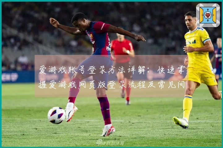 爱游戏账号登录方法详解：快速掌握爱游戏网页版登录流程及常见问题汇总