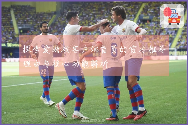 探索爱游戏客户端首页的官方推荐理由与核心功能解析