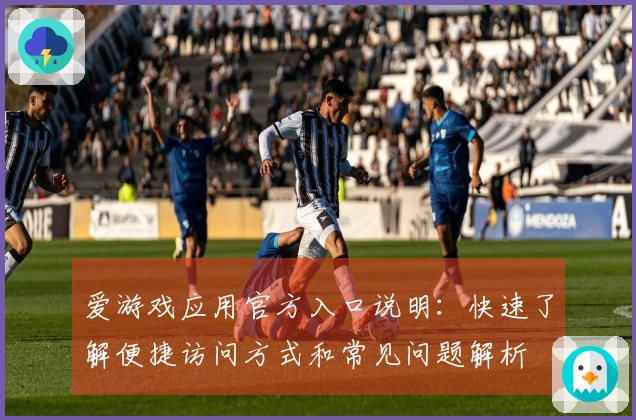 爱游戏应用官方入口说明：快速了解便捷访问方式和常见问题解析