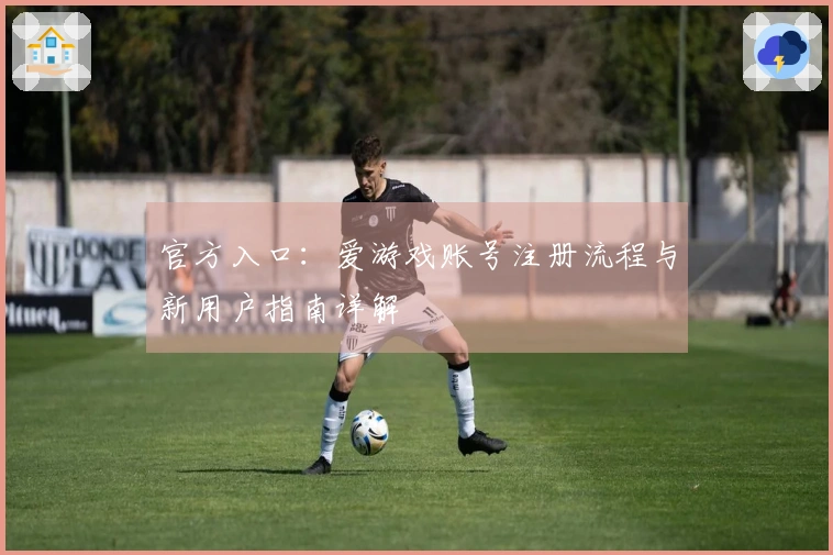 官方入口：爱游戏账号注册流程与新用户指南详解