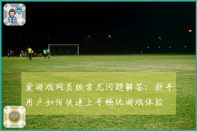 爱游戏网页版常见问题解答：新手用户如何快速上手畅玩游戏体验