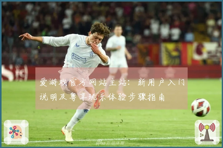 爱游戏官方网站主站：新用户入门说明及粤享玩乐体验步骤指南
