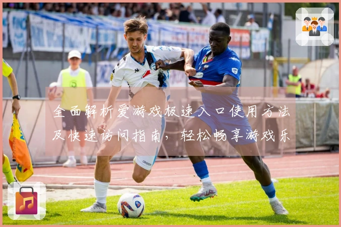 全面解析爱游戏极速入口使用方法及快速访问指南，轻松畅享游戏乐趣