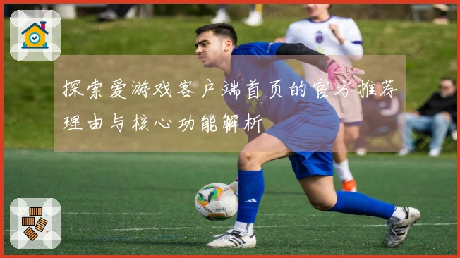 探索爱游戏客户端首页的官方推荐理由与核心功能解析