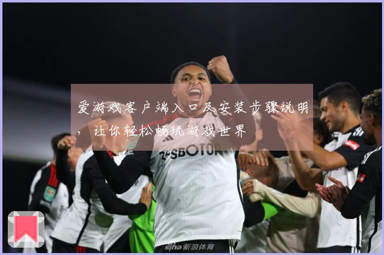 爱游戏客户端入口及安装步骤说明，让你轻松畅玩游戏世界