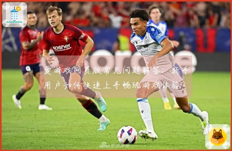 爱游戏网页版常见问题解答：新手用户如何快速上手畅玩游戏体验