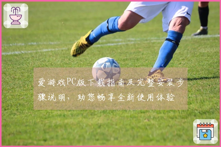 爱游戏PC版下载指南及完整安装步骤说明，助您畅享全新使用体验