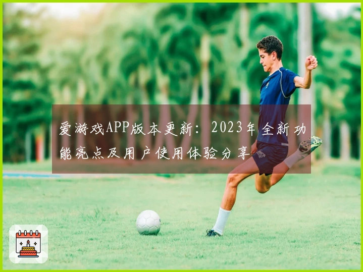 爱游戏APP版本更新：2023年全新功能亮点及用户使用体验分享