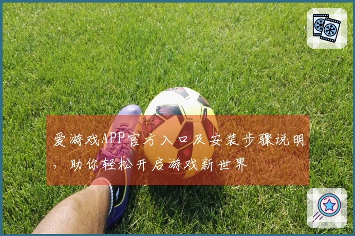 爱游戏APP官方入口及安装步骤说明，助你轻松开启游戏新世界