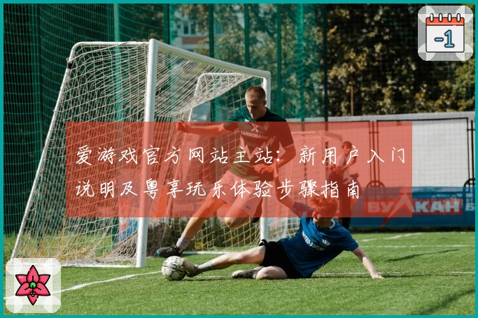爱游戏官方网站主站：新用户入门说明及粤享玩乐体验步骤指南