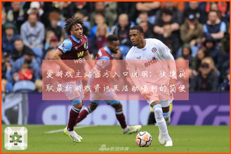 爱游戏主站官方入口说明：快捷获取最新游戏资讯及活动福利的简便方法