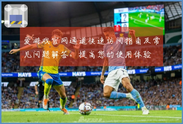 爱游戏官网通道快速访问指南及常见问题解答，提高您的使用体验